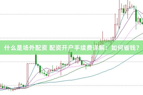 什么是场外配资 配资开户手续费详解：如何省钱？