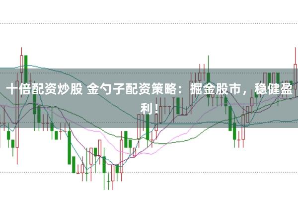十倍配资炒股 金勺子配资策略：掘金股市，稳健盈利！
