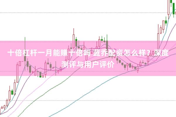 十倍杠杆一月能赚十倍吗 蓝乔配资怎么样？深度测评与用户评价