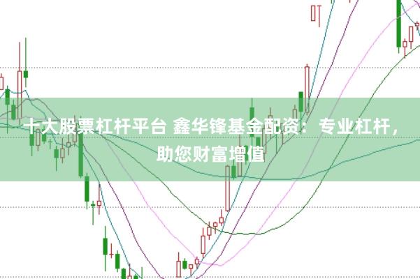 十大股票杠杆平台 鑫华锋基金配资：专业杠杆，助您财富增值