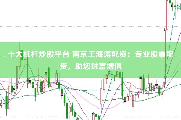 十大杠杆炒股平台 南京王海涛配资：专业股票配资，助您财富增值