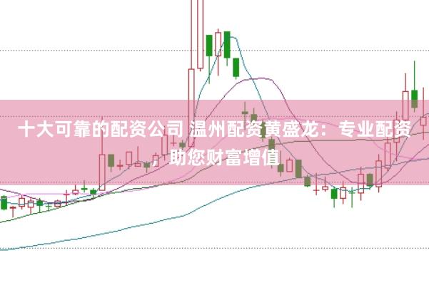 十大可靠的配资公司 温州配资黄盛龙：专业配资，助您财富增值