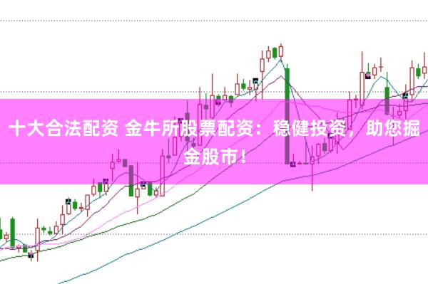 十大合法配资 金牛所股票配资：稳健投资，助您掘金股市！