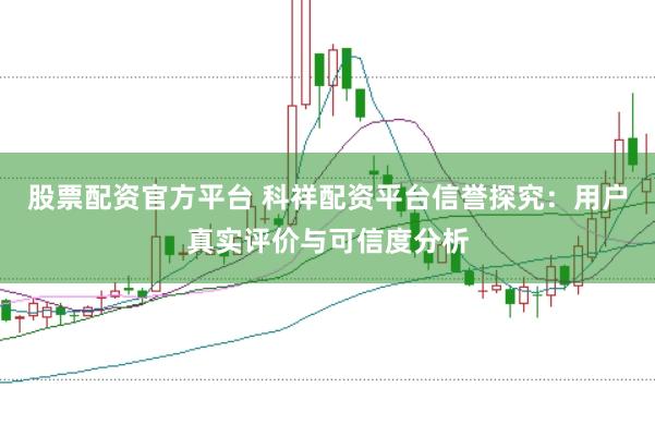 股票配资官方平台 科祥配资平台信誉探究：用户真实评价与可信度分析