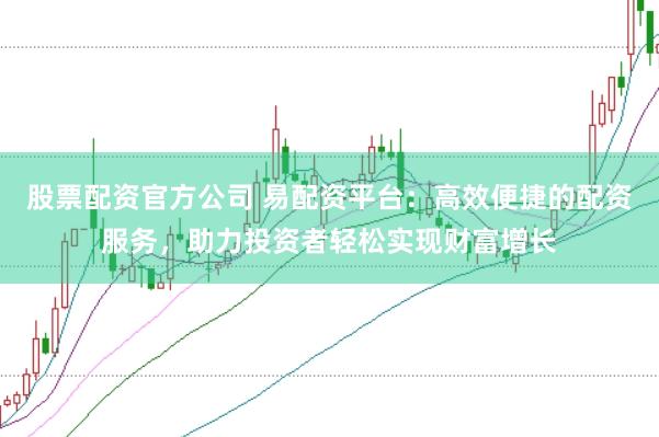 股票配资官方公司 易配资平台：高效便捷的配资服务，助力投资者轻松实现财富增长