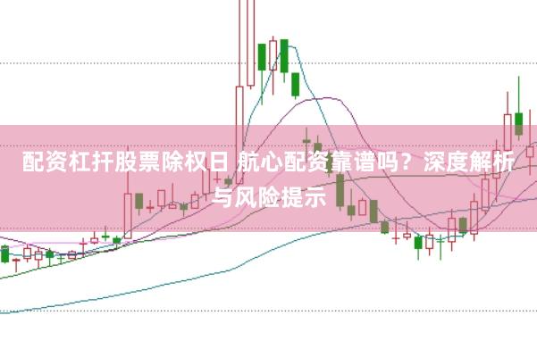 配资杠扞股票除权日 航心配资靠谱吗？深度解析与风险提示