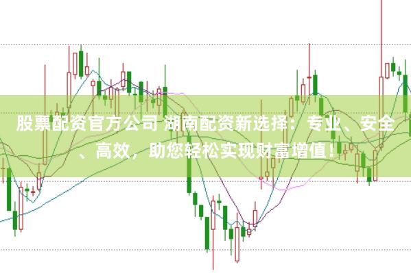 股票配资官方公司 湖南配资新选择：专业、安全、高效，助您轻松实现财富增值！