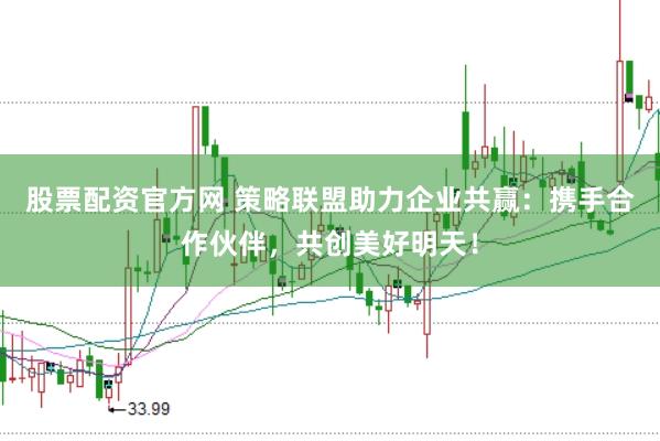 股票配资官方网 策略联盟助力企业共赢：携手合作伙伴，共创美好明天！