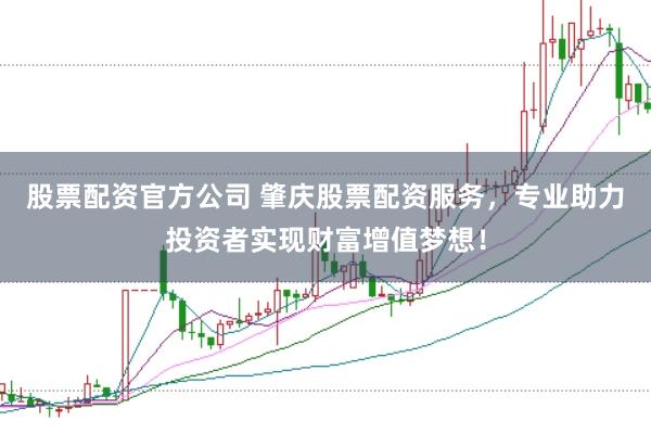 股票配资官方公司 肇庆股票配资服务，专业助力投资者实现财富增值梦想！