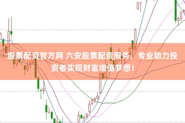 股票配资官方网 六安股票配资服务，专业助力投资者实现财富增值梦想！