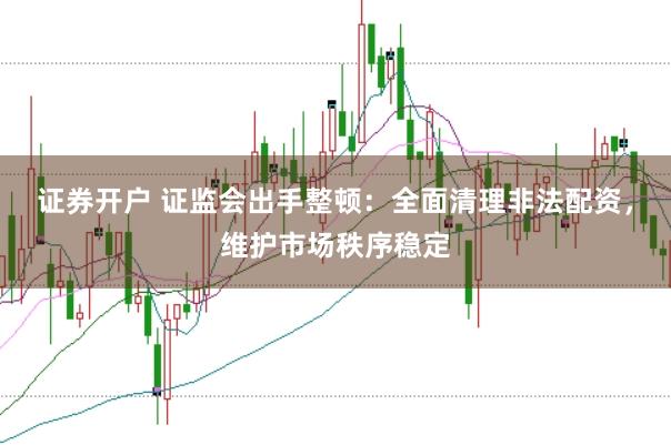 证券开户 证监会出手整顿：全面清理非法配资，维护市场秩序稳定