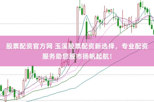 股票配资官方网 玉溪股票配资新选择，专业配资服务助您股市扬帆起航！