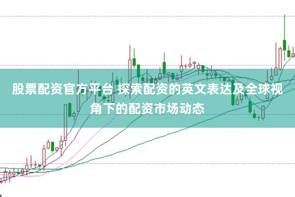 股票配资官方平台 探索配资的英文表达及全球视角下的配资市场动态