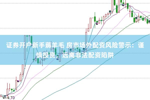 证券开户新手薅羊毛 房市场外配资风险警示：谨慎投资，远离非法配资陷阱