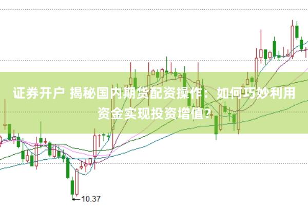 证券开户 揭秘国内期货配资操作：如何巧妙利用资金实现投资增值？