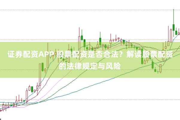 证券配资APP 股票配资是否合法？解读股票配资的法律规定与风险