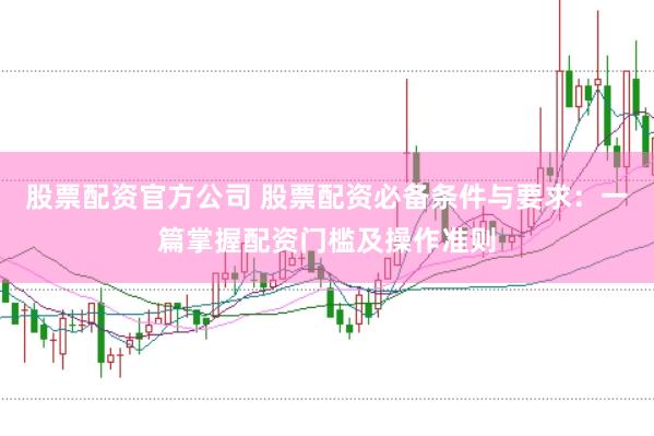 股票配资官方公司 股票配资必备条件与要求：一篇掌握配资门槛及操作准则