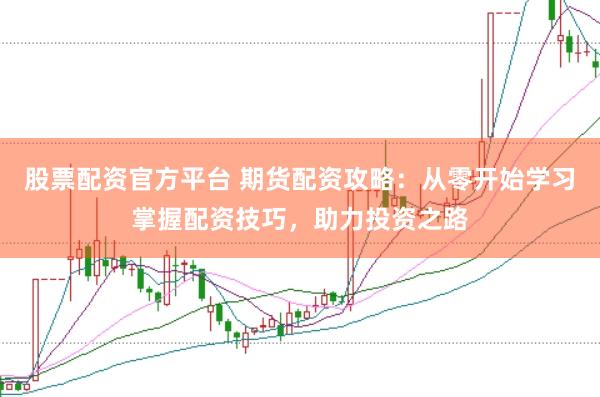 股票配资官方平台 期货配资攻略：从零开始学习掌握配资技巧，助力投资之路