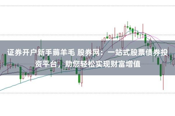 证券开户新手薅羊毛 股券网：一站式股票债券投资平台，助您轻松实现财富增值