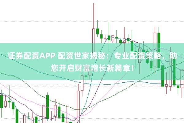 证券配资APP 配资世家揭秘：专业配资策略，助您开启财富增长新篇章！