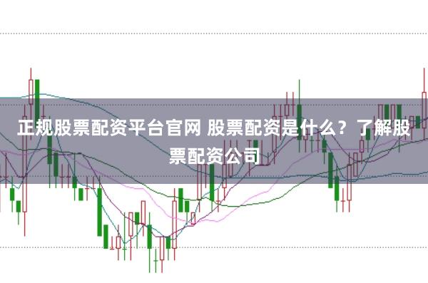 正规股票配资平台官网 股票配资是什么？了解股票配资公司