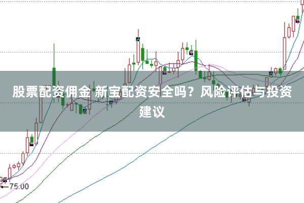 股票配资佣金 新宝配资安全吗？风险评估与投资建议