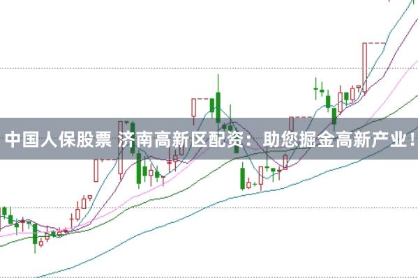 中国人保股票 济南高新区配资：助您掘金高新产业！