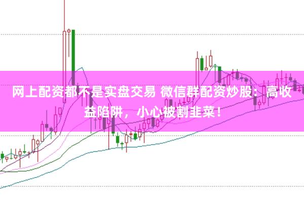 网上配资都不是实盘交易 微信群配资炒股：高收益陷阱，小心被割韭菜！