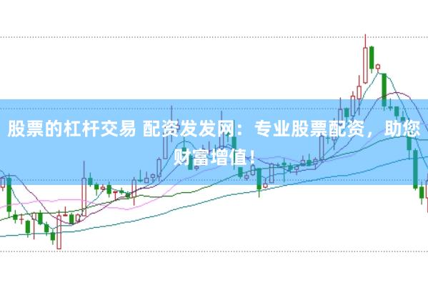 股票的杠杆交易 配资发发网：专业股票配资，助您财富增值！