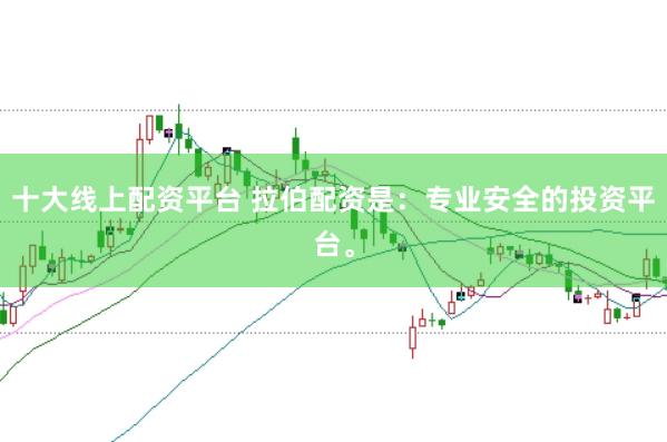 十大线上配资平台 拉伯配资是：专业安全的投资平台。