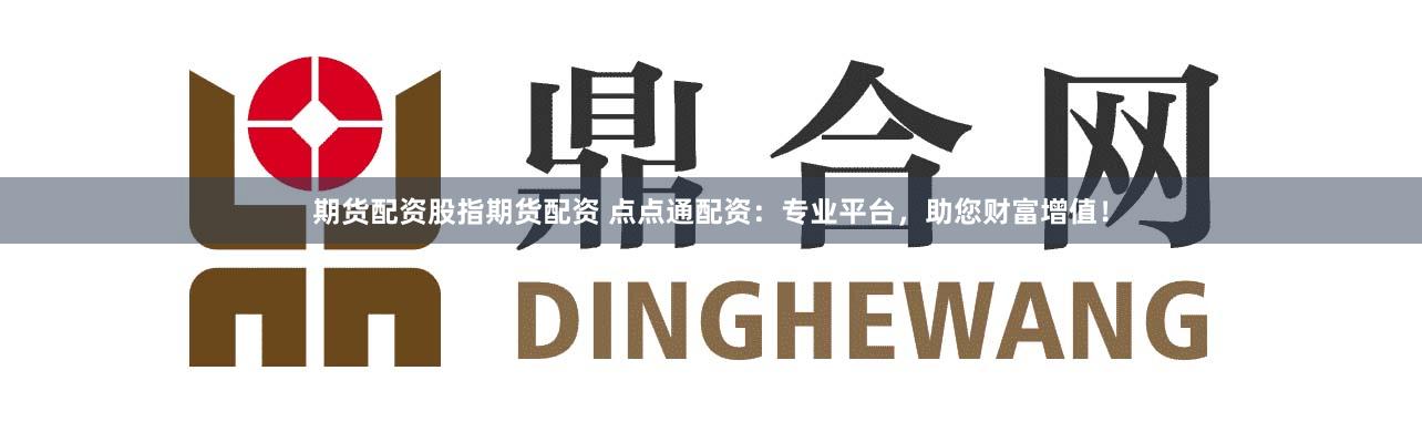 期货配资股指期货配资 点点通配资：专业平台，助您财富增值！