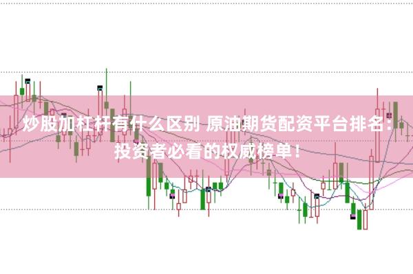 炒股加杠杆有什么区别 原油期货配资平台排名：投资者必看的权威榜单！