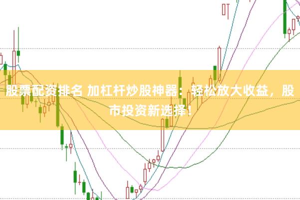 股票配资排名 加杠杆炒股神器：轻松放大收益，股市投资新选择！