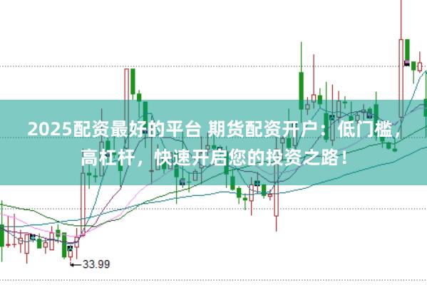 2025配资最好的平台 期货配资开户：低门槛，高杠杆，快速开启您的投资之路！