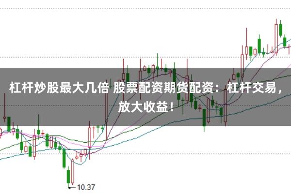 杠杆炒股最大几倍 股票配资期货配资：杠杆交易，放大收益！