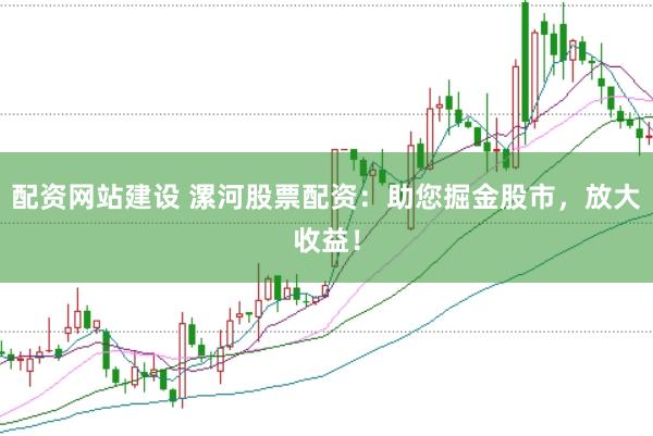 配资网站建设 漯河股票配资：助您掘金股市，放大收益！
