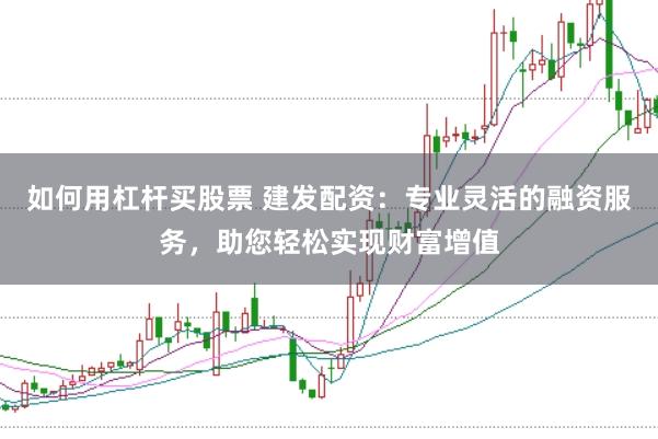 如何用杠杆买股票 建发配资：专业灵活的融资服务，助您轻松实现财富增值