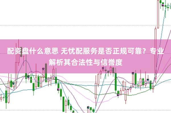 配资盘什么意思 无忧配服务是否正规可靠？专业解析其合法性与信誉度
