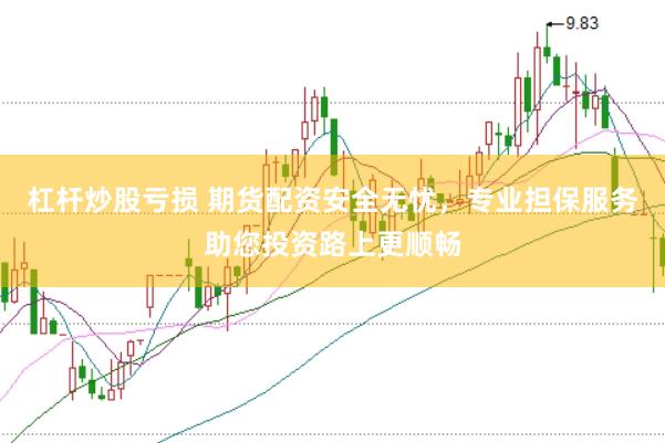 杠杆炒股亏损 期货配资安全无忧，专业担保服务助您投资路上更顺畅