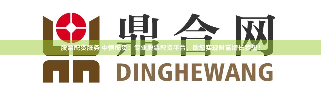 股票配资服务 中恒配资：专业股票配资平台，助您实现财富增长梦想！