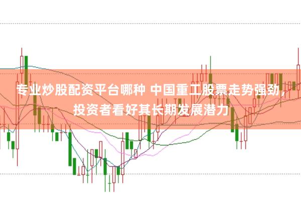 专业炒股配资平台哪种 中国重工股票走势强劲，投资者看好其长期发展潜力