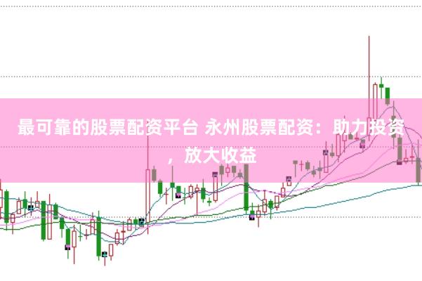 最可靠的股票配资平台 永州股票配资：助力投资，放大收益