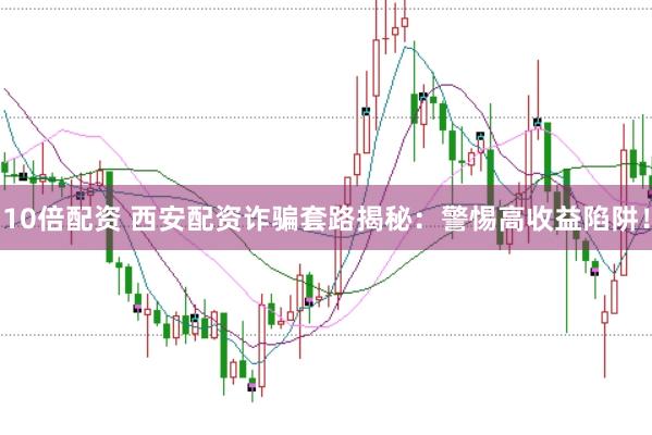 10倍配资 西安配资诈骗套路揭秘：警惕高收益陷阱！
