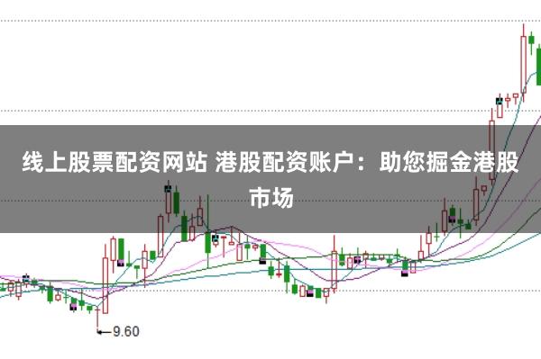 线上股票配资网站 港股配资账户：助您掘金港股市场
