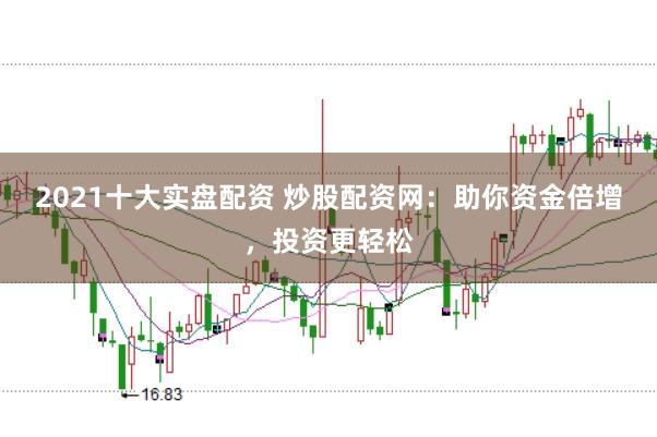 2021十大实盘配资 炒股配资网：助你资金倍增，投资更轻松