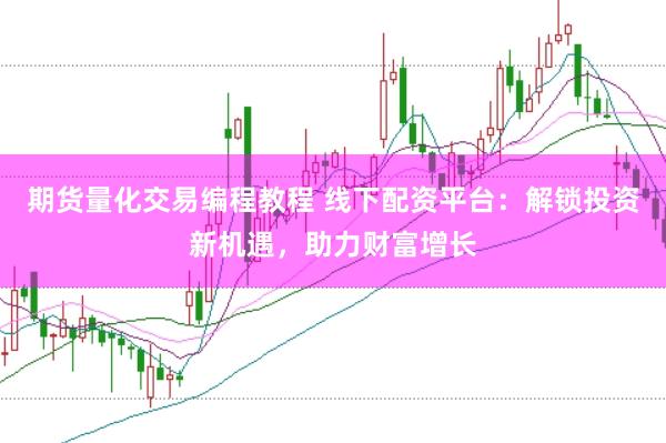 期货量化交易编程教程 线下配资平台：解锁投资新机遇，助力财富增长