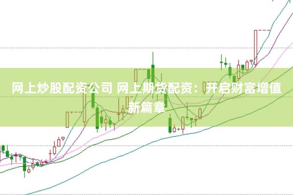 网上炒股配资公司 网上期货配资：开启财富增值新篇章