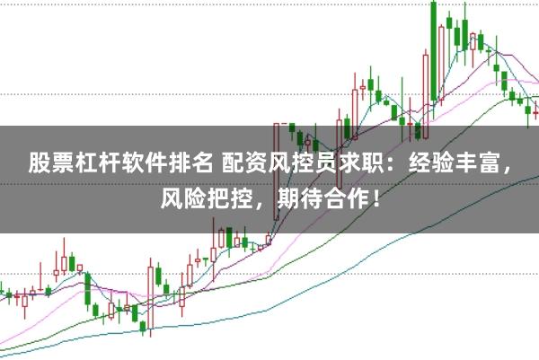 股票杠杆软件排名 配资风控员求职：经验丰富，风险把控，期待合作！