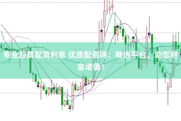专业股票配资利息 优质配资网：精选平台，助您财富增值！
