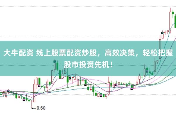 大牛配资 线上股票配资炒股，高效决策，轻松把握股市投资先机！